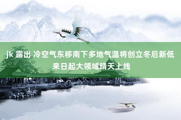 jk 露出 冷空气东移南下多地气温将创立冬后新低 来日起大领域晴天上线