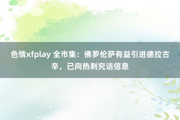 色情xfplay 全市集：佛罗伦萨有益引进德拉古辛，已向热刺究诘信息