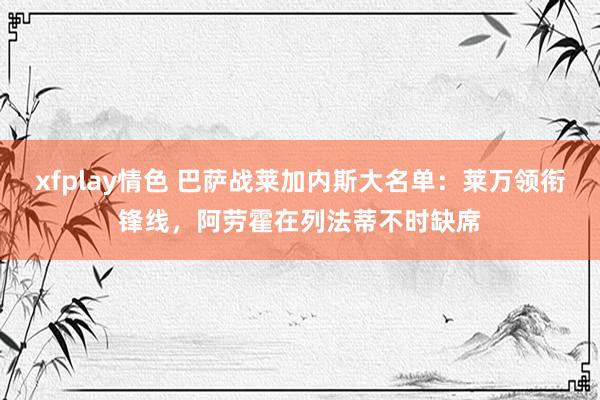 xfplay情色 巴萨战莱加内斯大名单：莱万领衔锋线，阿劳霍在列法蒂不时缺席