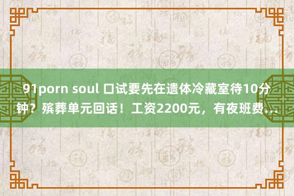 91porn soul 口试要先在遗体冷藏室待10分钟？殡葬单元回话！工资2200元，有夜班费…