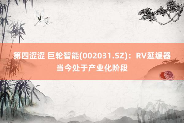 第四涩涩 巨轮智能(002031.SZ)：RV延缓器当今处于产业化阶段