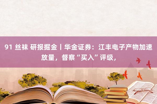 91 丝袜 研报掘金丨华金证券：江丰电子产物加速放量，督察“买入”评级，