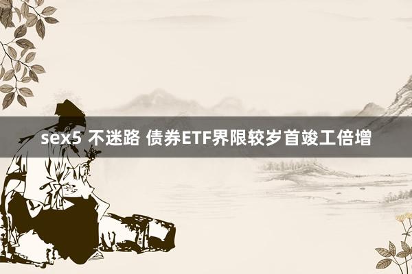 sex5 不迷路 债券ETF界限较岁首竣工倍增