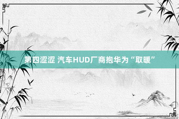 第四涩涩 汽车HUD厂商抱华为“取暖”