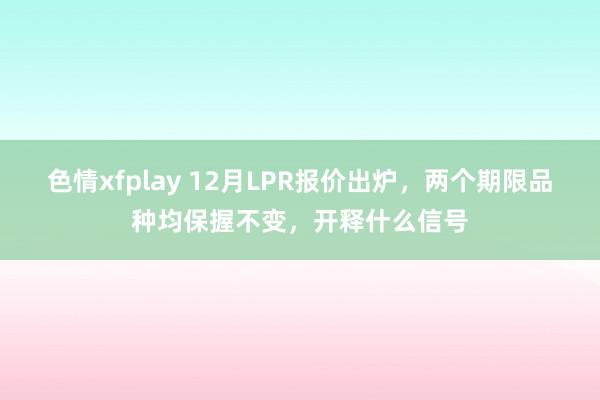 色情xfplay 12月LPR报价出炉，两个期限品种均保握不变，开释什么信号