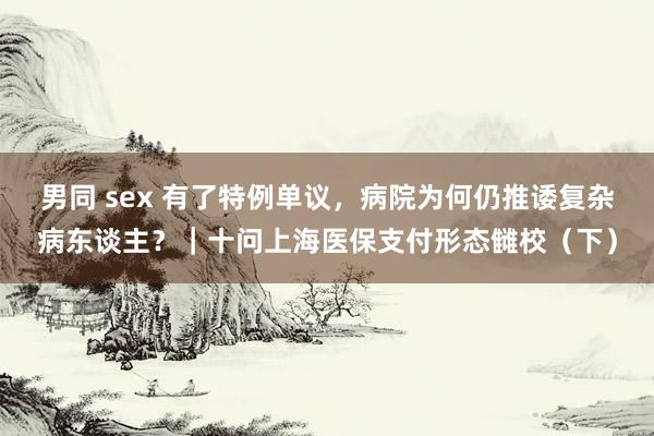 男同 sex 有了特例单议，病院为何仍推诿复杂病东谈主？｜十问上海医保支付形态雠校（下）