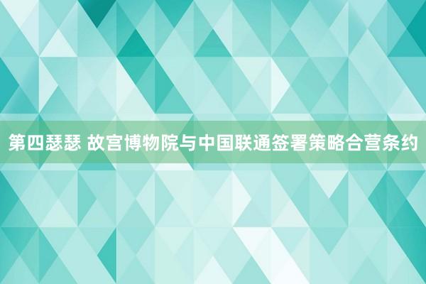 第四瑟瑟 故宫博物院与中国联通签署策略合营条约