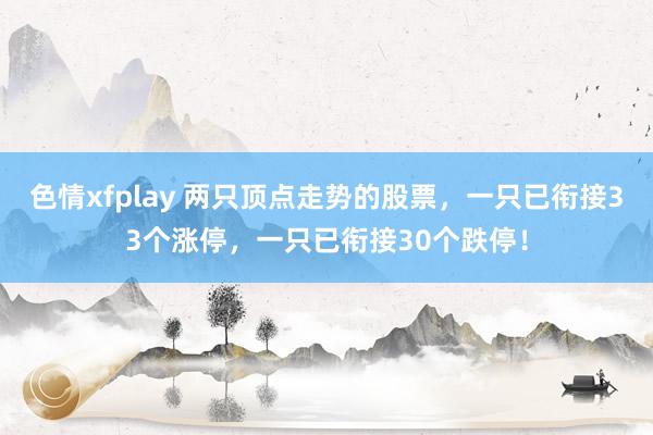 色情xfplay 两只顶点走势的股票，一只已衔接33个涨停，一只已衔接30个跌停！