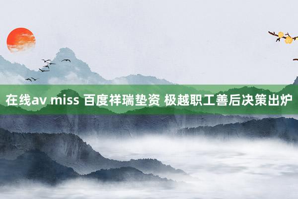 在线av miss 百度祥瑞垫资 极越职工善后决策出炉