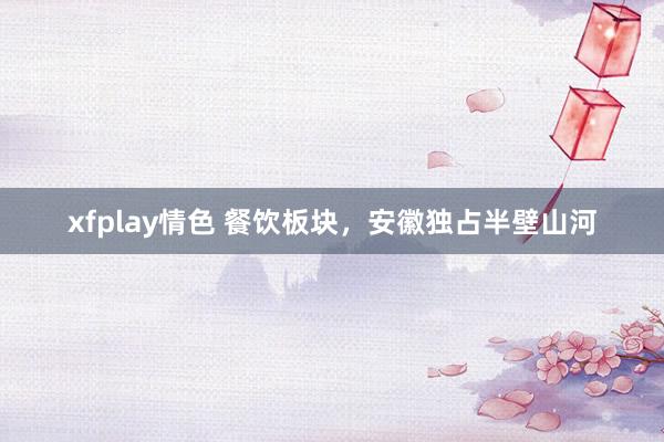 xfplay情色 餐饮板块，安徽独占半壁山河