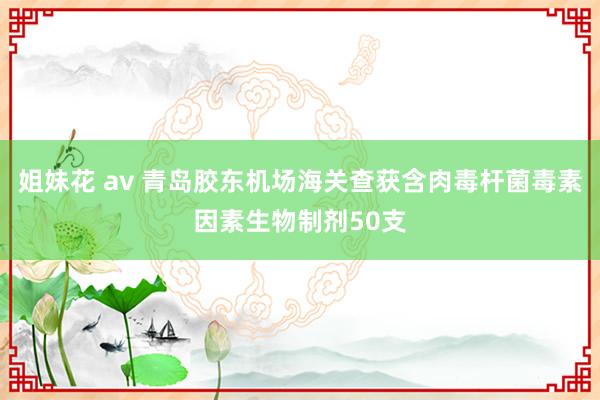 姐妹花 av 青岛胶东机场海关查获含肉毒杆菌毒素因素生物制剂50支