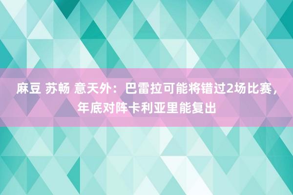 麻豆 苏畅 意天外：巴雷拉可能将错过2场比赛，年底对阵卡利亚里能复出