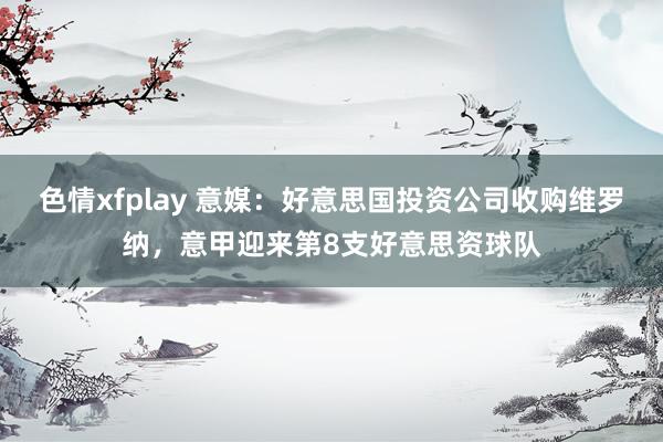 色情xfplay 意媒：好意思国投资公司收购维罗纳，意甲迎来第8支好意思资球队