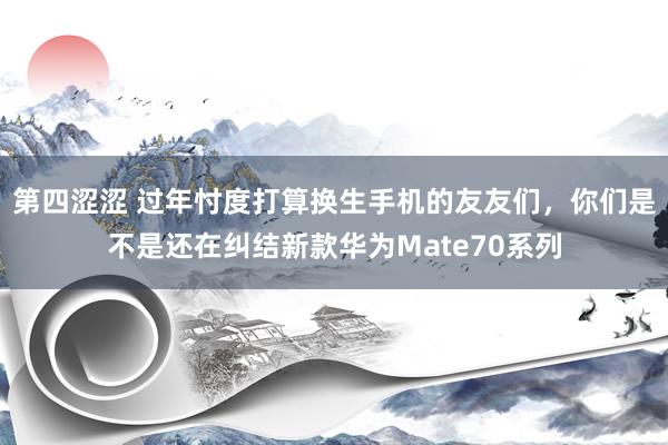 第四涩涩 过年忖度打算换生手机的友友们，你们是不是还在纠结新款华为Mate70系列