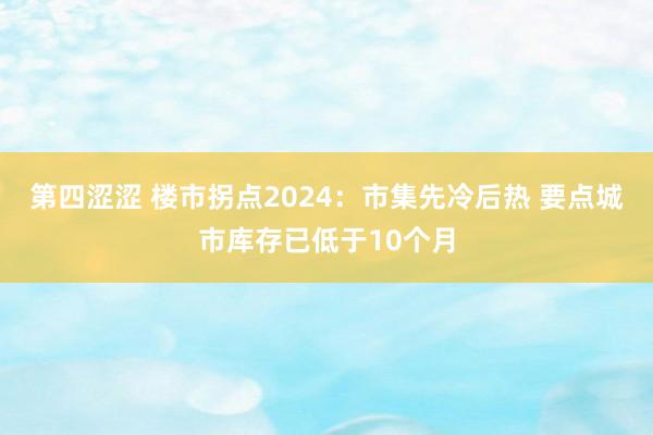 第四涩涩 楼市拐点2024：市集先冷后热 要点城市库存已低于10个月