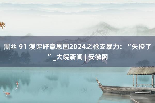 黑丝 91 漫评好意思国2024之枪支暴力：“失控了”_大皖新闻 | 安徽网