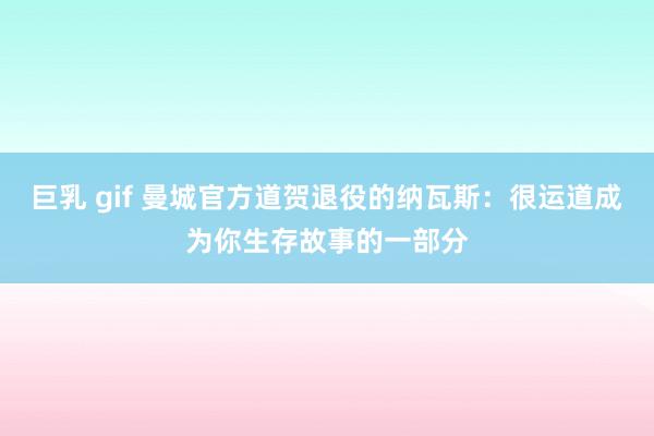 巨乳 gif 曼城官方道贺退役的纳瓦斯：很运道成为你生存故事的一部分