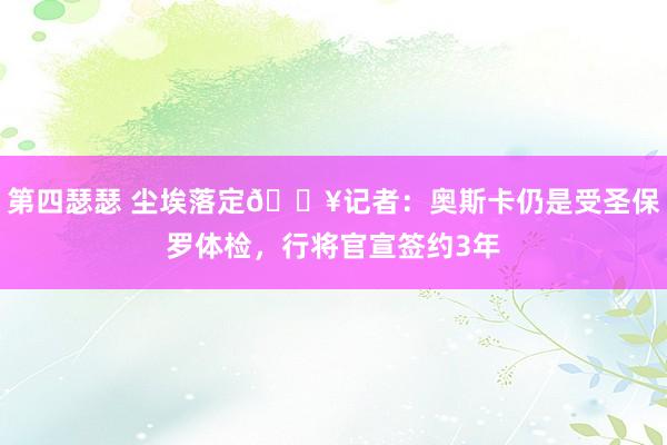 第四瑟瑟 尘埃落定💥记者：奥斯卡仍是受圣保罗体检，行将官宣签约3年