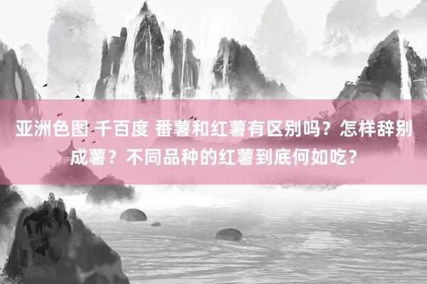 亚洲色图 千百度 番薯和红薯有区别吗？怎样辞别成薯？不同品种的红薯到底何如吃？