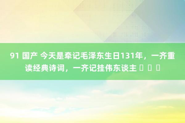 91 国产 今天是牵记毛泽东生日131年，一齐重读经典诗词，一齐记挂伟东谈主 ​​​