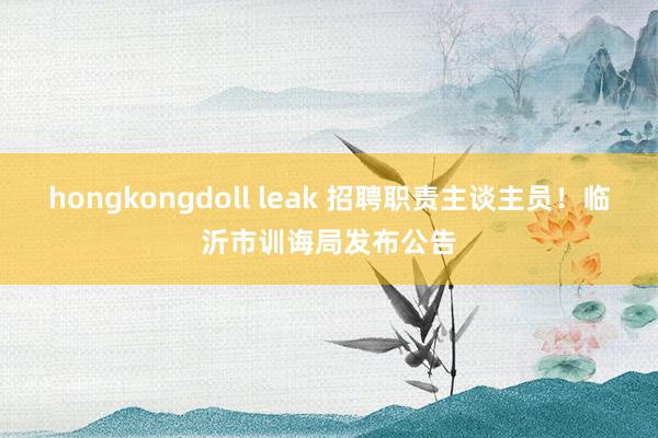 hongkongdoll leak 招聘职责主谈主员！临沂市训诲局发布公告