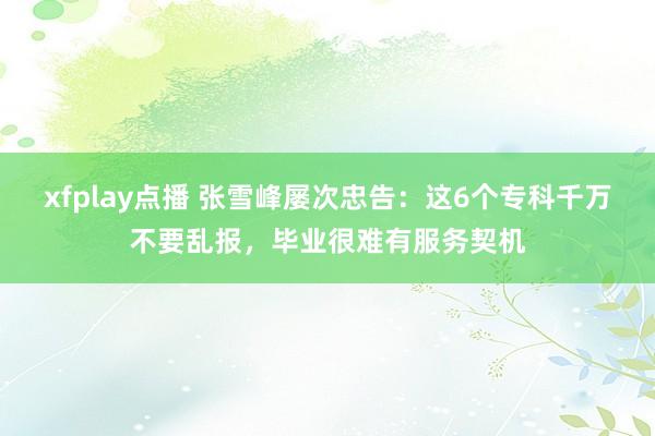 xfplay点播 张雪峰屡次忠告：这6个专科千万不要乱报，毕业很难有服务契机