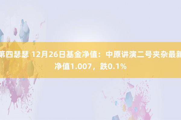 第四瑟瑟 12月26日基金净值：中原讲演二号夹杂最新净值1.007，跌0.1%