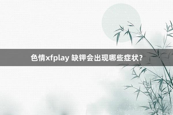 色情xfplay 缺钾会出现哪些症状？