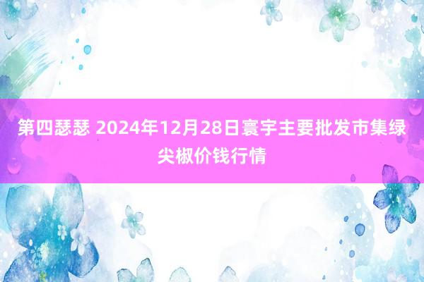 第四瑟瑟 2024年12月28日寰宇主要批发市集绿尖椒价钱行情