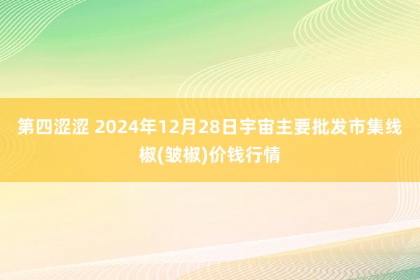 第四涩涩 2024年12月28日宇宙主要批发市集线椒(皱椒)价钱行情