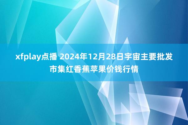 xfplay点播 2024年12月28日宇宙主要批发市集红香蕉苹果价钱行情