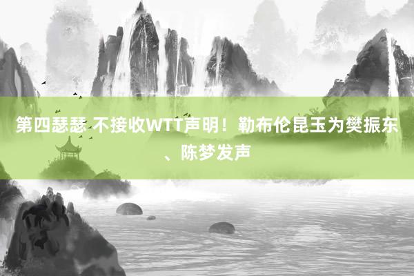 第四瑟瑟 不接收WTT声明！勒布伦昆玉为樊振东、陈梦发声