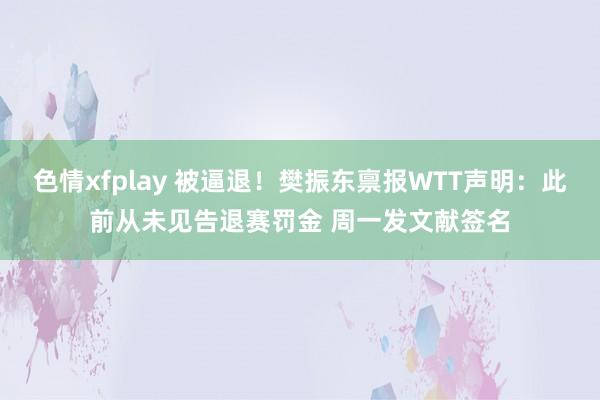 色情xfplay 被逼退！樊振东禀报WTT声明：此前从未见告退赛罚金 周一发文献签名