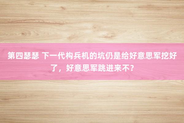 第四瑟瑟 下一代构兵机的坑仍是给好意思军挖好了，好意思军跳进来不？