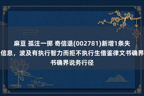 麻豆 孤注一掷 奇信退(002781)新增1条失信东谈主信息，波及有执行智力而拒不执行生借鉴律文书确界说务行径