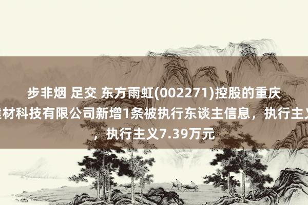 步非烟 足交 东方雨虹(002271)控股的重庆东方雨虹建材科技有限公司新增1条被执行东谈主信息，执行主义7.39万元