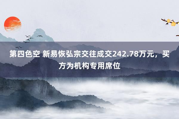 第四色空 新易恢弘宗交往成交242.78万元，买方为机构专用席位