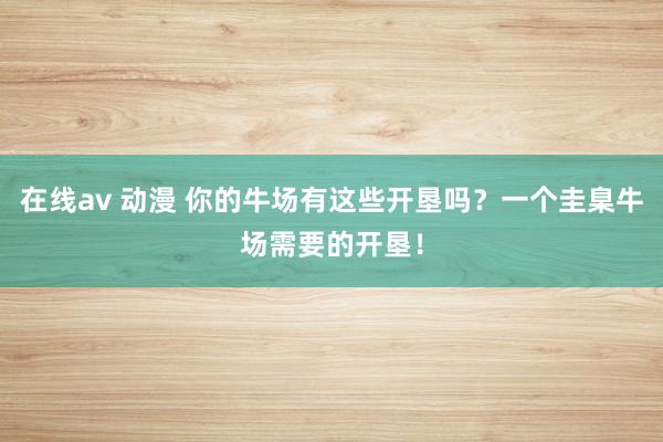 在线av 动漫 你的牛场有这些开垦吗？一个圭臬牛场需要的开垦！