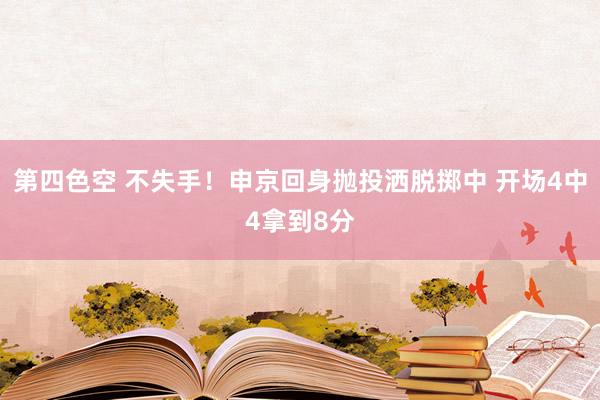 第四色空 不失手！申京回身抛投洒脱掷中 开场4中4拿到8分