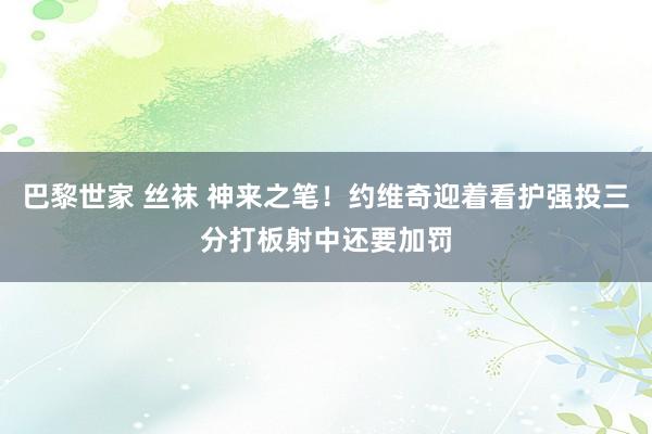 巴黎世家 丝袜 神来之笔！约维奇迎着看护强投三分打板射中还要加罚