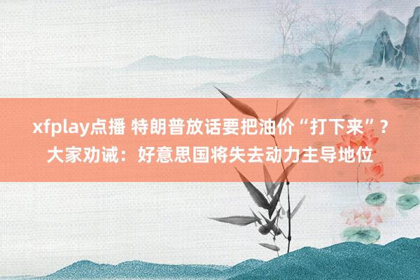 xfplay点播 特朗普放话要把油价“打下来”？大家劝诫：好意思国将失去动力主导地位