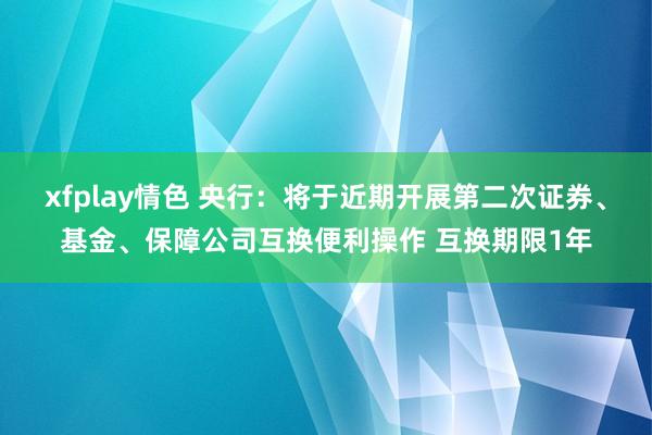 xfplay情色 央行：将于近期开展第二次证券、基金、保障公司互换便利操作 互换期限1年