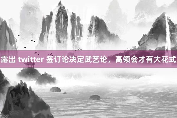 露出 twitter 签订论决定武艺论，高领会才有大花式