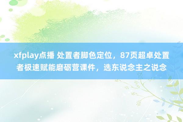 xfplay点播 处置者脚色定位，87页超卓处置者极速赋能磨砺营课件，选东说念主之说念