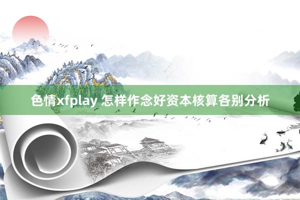 色情xfplay 怎样作念好资本核算各别分析