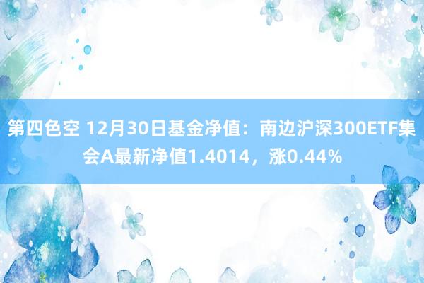 第四色空 12月30日基金净值：南边沪深300ETF集会A最新净值1.4014，涨0.44%