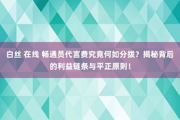 白丝 在线 畅通员代言费究竟何如分拨？揭秘背后的利益链条与平正原则！