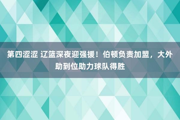 第四涩涩 辽篮深夜迎强援！伯顿负责加盟，大外助到位助力球队得胜