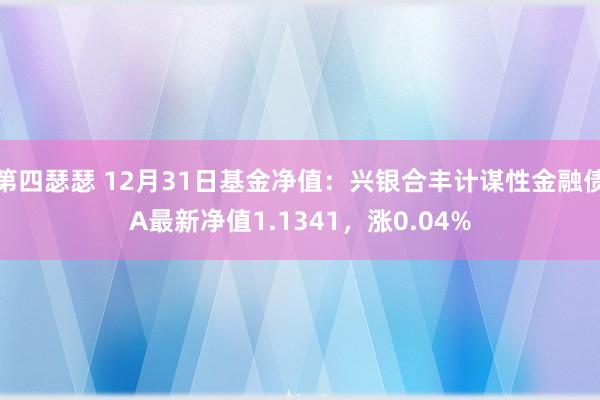 第四瑟瑟 12月31日基金净值：兴银合丰计谋性金融债A最新净值1.1341，涨0.04%