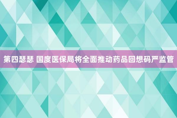 第四瑟瑟 国度医保局将全面推动药品回想码严监管